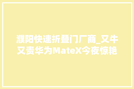 濮阳快速折叠门厂商_又牛又贵华为MateX今夜惊艳全球5G折叠屏售价17500元官方公布八大年夜亮点5GOLED概念股再跋扈狂