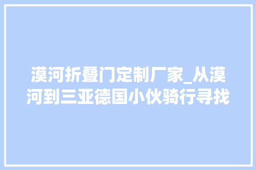 漠河折叠门定制厂家_从漠河到三亚德国小伙骑行寻找中国梦