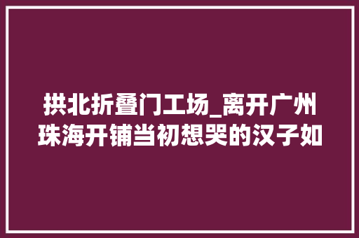 拱北折叠门工场_离开广州珠海开铺当初想哭的汉子如今出品好吃得让人想哭…