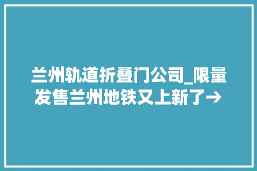 兰州轨道折叠门公司_限量发售兰州地铁又上新了→