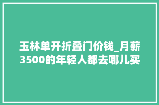 玉林单开折叠门价钱_月薪3500的年轻人都去哪儿买房了