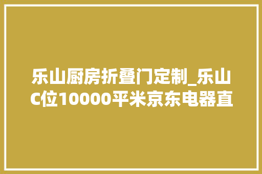 乐山厨房折叠门定制_乐山C位10000平米京东电器直营店429盛大开业