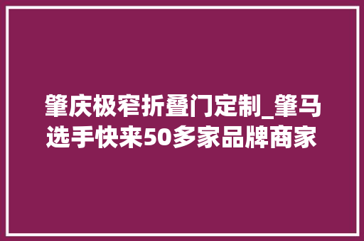 肇庆极窄折叠门定制_肇马选手快来50多家品牌商家送福利了