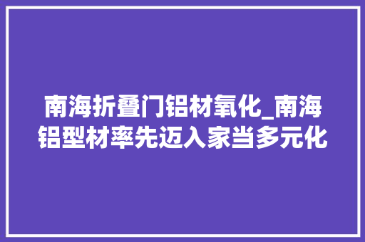 南海折叠门铝材氧化_南海铝型材率先迈入家当多元化成长时代