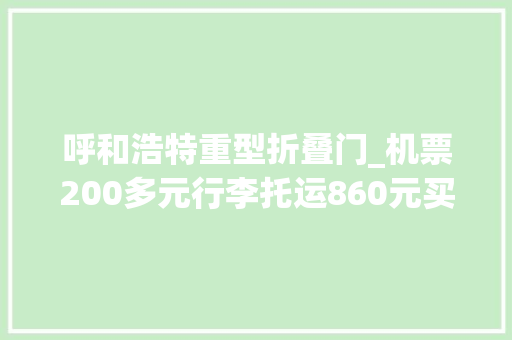呼和浩特重型折叠门_机票200多元行李托运860元买特价机票务必留心这个购票细节