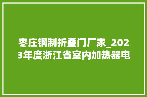 枣庄钢制折叠门厂家_2023年度浙江省室内加热器电热暖手器毛针织品等27种流利领域产品质量监督抽查情况的通知布告