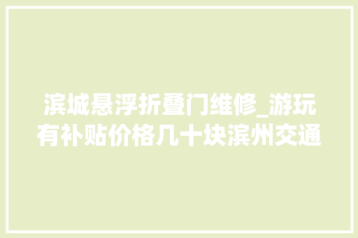 滨城悬浮折叠门维修_游玩有补贴价格几十块滨州交通国旅推出两条短途游