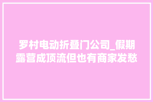 罗村电动折叠门公司_假期露营成顶流但也有商家发愁