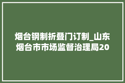 烟台钢制折叠门订制_山东烟台市市场监督治理局2023年市级工业产品质量监督抽查结果公示燃气相关产品钢制防火门断路器消防相关产品等