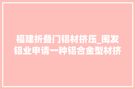 福建折叠门铝材挤压_闽发铝业申请一种铝合金型材挤压装配及工艺专利方便对挤压装配的模具进行更换