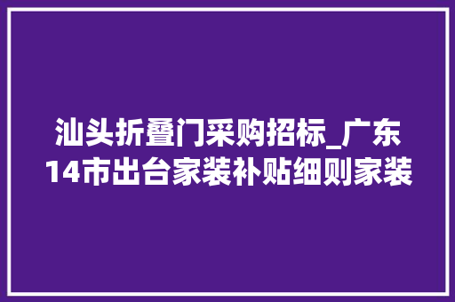 汕头折叠门采购招标_广东14市出台家装补贴细则家装厨卫换新成为消费新亮点