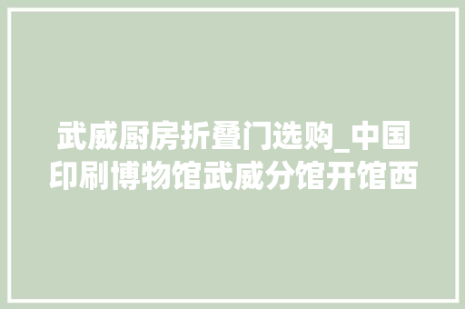 武威厨房折叠门选购_中国印刷博物馆武威分馆开馆西夏泥活字复生