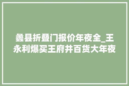 蠡县折叠门报价年夜全_王永利爆买王府井百货大年夜楼我亲历的80年代物价大年夜震撼