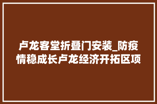 卢龙客堂折叠门安装_防疫情稳成长卢龙经济开拓区项目培植蹄疾步稳