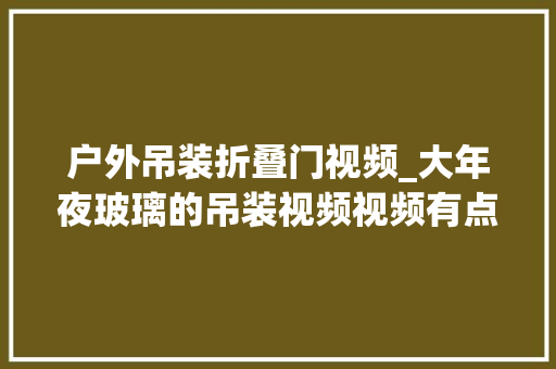 户外吊装折叠门视频_大年夜玻璃的吊装视频视频有点长请要耐心不雅观看