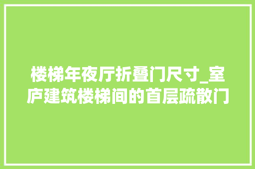 楼梯年夜厅折叠门尺寸_室庐建筑楼梯间的首层疏散门是否需要担保11米