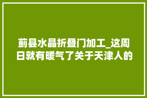 蓟县水晶折叠门加工_这周日就有暖气了关于天津人的好消息停不下来