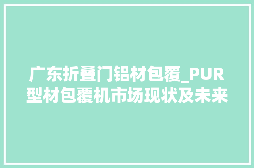 广东折叠门铝材包覆_PUR型材包覆机市场现状及未来成长趋势