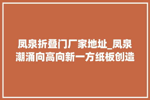 凤泉折叠门厂家地址_凤泉潮涌向高向新一方纸板创造无限可能