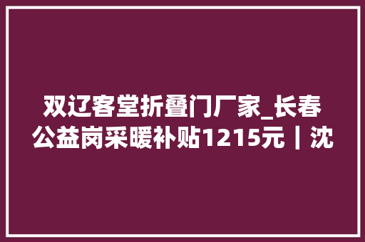 双辽客堂折叠门厂家_长春公益岗采暖补贴1215元｜沈铁最全自动售取票机定位 推拉门