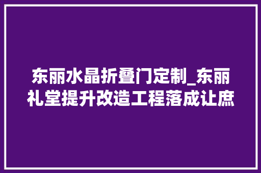 东丽水晶折叠门定制_东丽礼堂提升改造工程落成让庶平易近享受文化盛宴