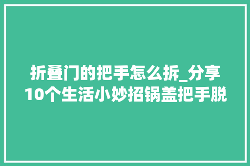折叠门的把手怎么拆_分享10个生活小妙招锅盖把手脱落这样修复比原装的结实更耐用