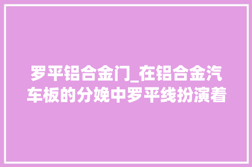 罗平铝合金门_在铝合金汽车板的分娩中罗平线扮演着至关重要的角色