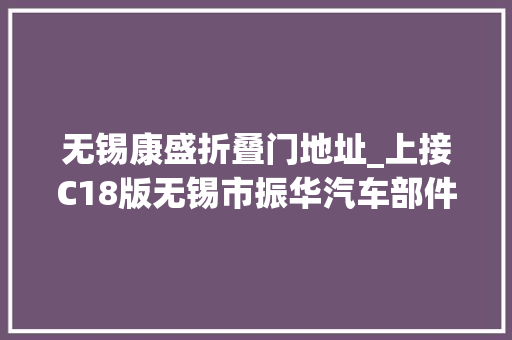 无锡康盛折叠门地址_上接C18版无锡市振华汽车部件股份有限公司首次公开拓行股票招股意向书摘要下转C20版