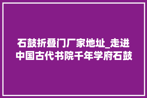石鼓折叠门厂家地址_走进中国古代书院千年学府石鼓书院