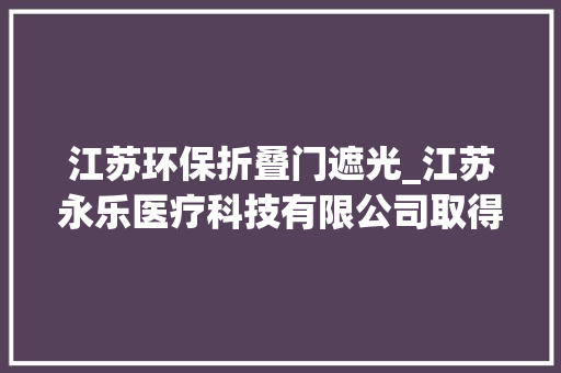 江苏环保折叠门遮光_江苏永乐医疗科技有限公司取得可视喉镜摄像头防止炫光的组件专利达到遮光浸染