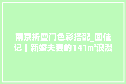 南京折叠门色彩搭配_回佳记丨新婚夫妻的141㎡浪漫法度模范婚房复古撞色中融入优雅精致