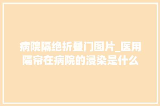 病院隔绝折叠门图片_医用隔帘在病院的浸染是什么