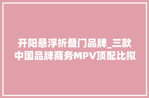 开阳悬浮折叠门品牌_三款中国品牌商务MPV顶配比拟