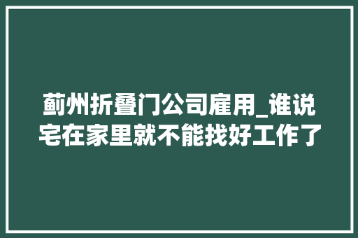 蓟州折叠门公司雇用_谁说宅在家里就不能找好工作了看天津蓟州的云招聘