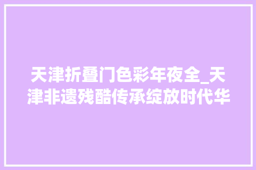 天津折叠门色彩年夜全_天津非遗残酷传承绽放时代华彩