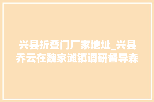 兴县折叠门厂家地址_兴县乔云在魏家滩镇调研督导森林防火家当成长安然分娩疫情防控等工作