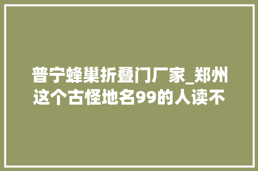 普宁蜂巢折叠门厂家_郑州这个古怪地名99的人读不出来