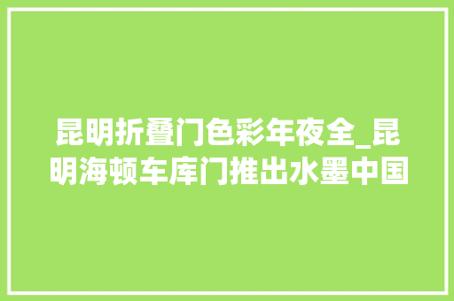 昆明折叠门色彩年夜全_昆明海顿车库门推出水墨中国风格门板颜色