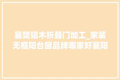 襄樊铝木折叠门加工_家装无框阳台窗品牌哪家好襄阳装修网推荐这十家