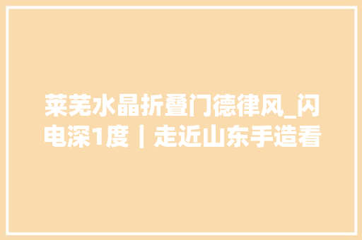 莱芜水晶折叠门德律风_闪电深1度｜走近山东手造看一双手到底能创造出若干好物