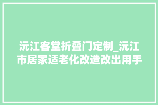 沅江客堂折叠门定制_沅江市居家适老化改造改出用手摸获得的幸福