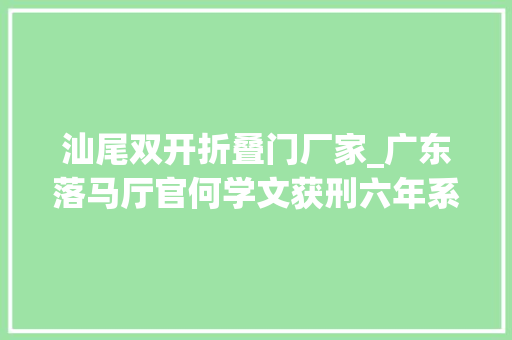 汕尾双开折叠门厂家_广东落马厅官何学文获刑六年系投案自首获从轻处罚
