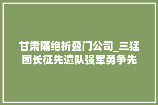 甘肃隔绝折叠门公司_三猛团长征先遣队强军勇争先