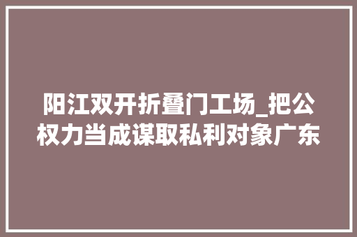 阳江双开折叠门工场_把公权力当成谋取私利对象广东省阳江市原副市长梁进海被双开