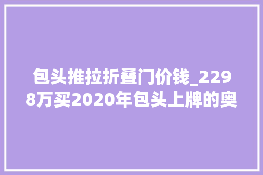 包头推拉折叠门价钱_2298万买2020年包头上牌的奥迪A6L40TFSI豪华动感型值吗