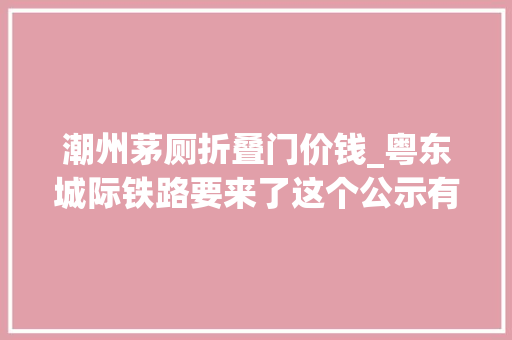 潮州茅厕折叠门价钱_粤东城际铁路要来了这个公示有剧透→