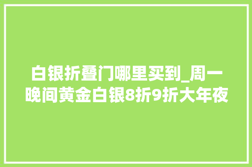 白银折叠门哪里买到_周一晚间黄金白银8折9折大年夜甩卖