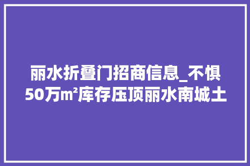 丽水折叠门招商信息_不惧50万㎡库存压顶丽水南城土拍300轮溢价达50