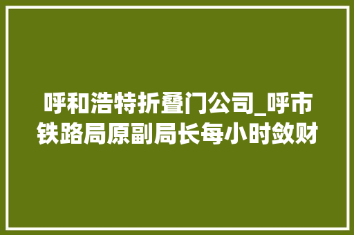 呼和浩特折叠门公司_呼市铁路局原副局长每小时敛财近万头疼若何藏钱