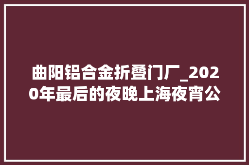 曲阳铝合金折叠门厂_2020年最后的夜晚上海夜宵公交上的B面人生